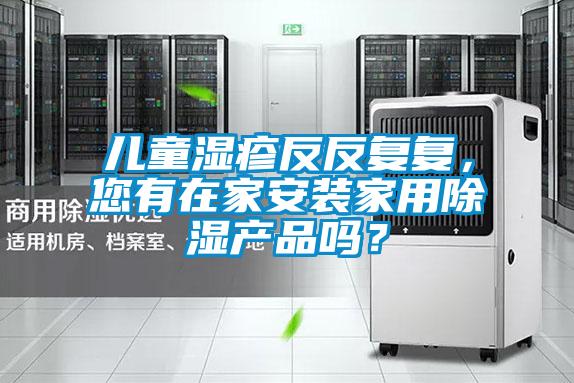 兒童濕疹反反復復，您有在家安裝家用除濕產品嗎？