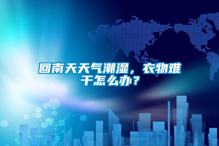 回南天天氣潮濕，衣物難干怎么辦？