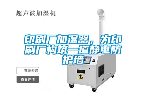 印刷廠加濕器，為印刷廠構筑一道靜電防護墻