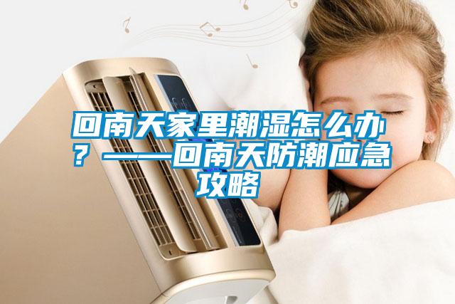 回南天家里潮濕怎么辦？——回南天防潮應急攻略