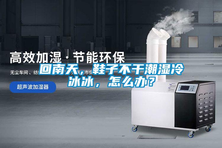回南天，鞋子不干潮濕冷冰冰，怎么辦？