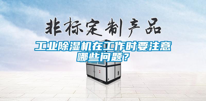 工業除濕機在工作時要注意哪些問題？