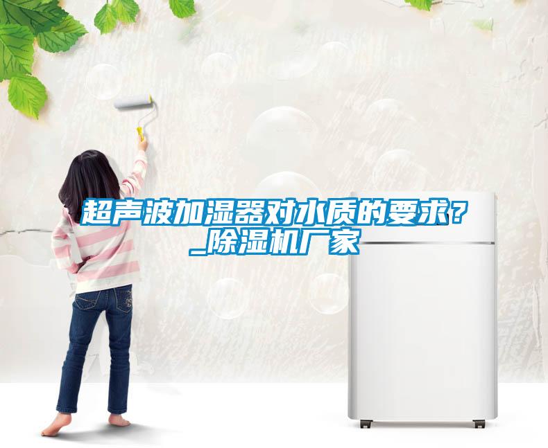 超聲波加濕器對(duì)水質(zhì)的要求？_除濕機(jī)廠家