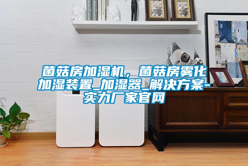 菌菇房加濕機，菌菇房霧化加濕裝置_加濕器_解決方案-實力廠家官網