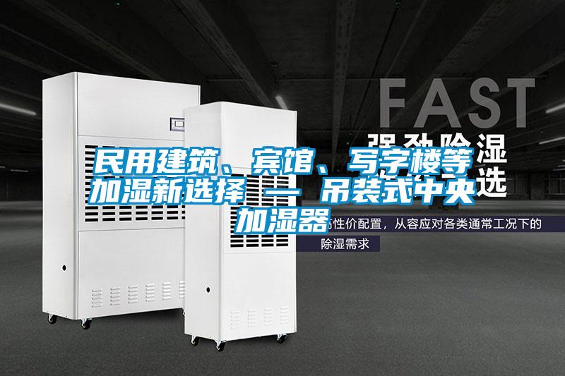 民用建筑、賓館、寫字樓等加濕新選擇 — 吊裝式中央加濕器