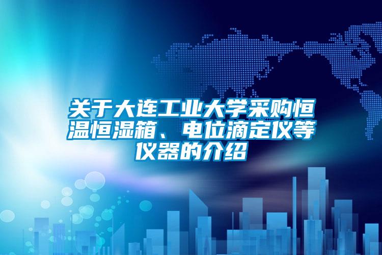 關于大連工業大學采購恒溫恒濕箱、電位滴定儀等儀器的介紹