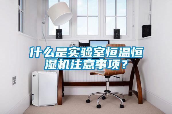 什么是實(shí)驗(yàn)室恒溫恒濕機(jī)注意事項(xiàng)？