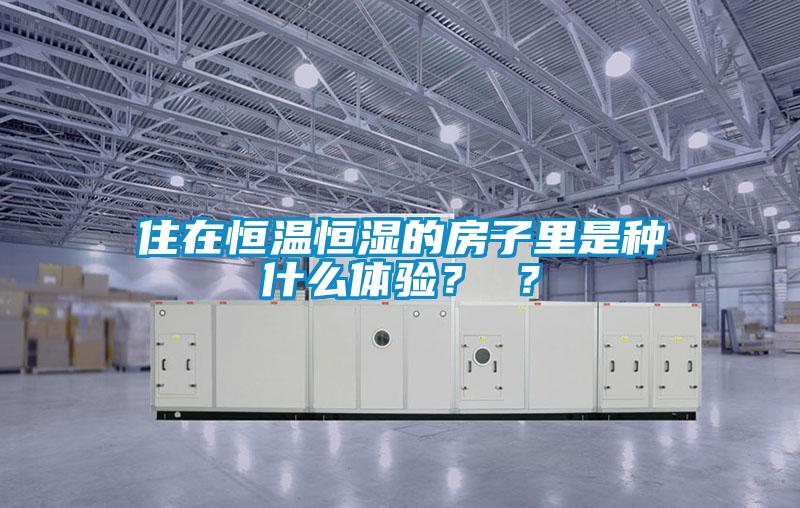 住在恒溫恒濕的房子里是種什么體驗？ ？