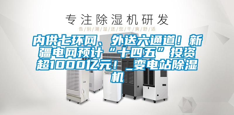 內(nèi)供七環(huán)網(wǎng)、外送六通道！新疆電網(wǎng)預(yù)計(jì)“十四五”投資超1000億元！_變電站除濕機(jī)