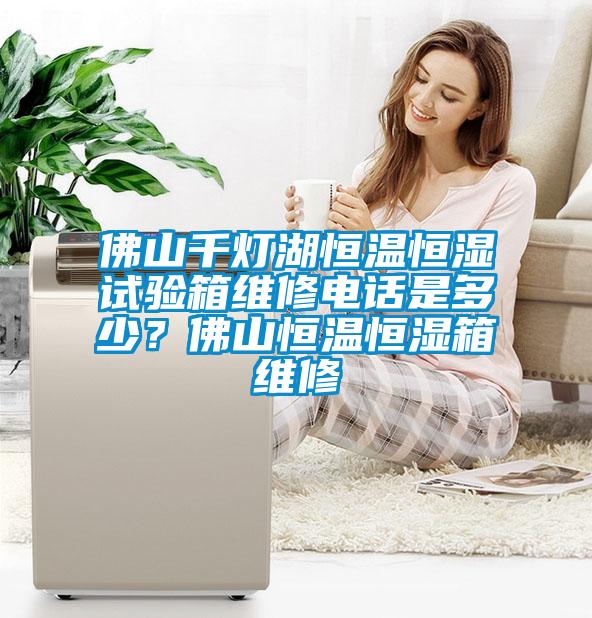 佛山千燈湖恒溫恒濕試驗(yàn)箱維修電話(huà)是多少？佛山恒溫恒濕箱維修