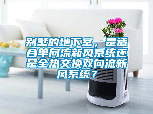 別墅的地下室，是適合單向流新風系統還是全熱交換雙向流新風系統？