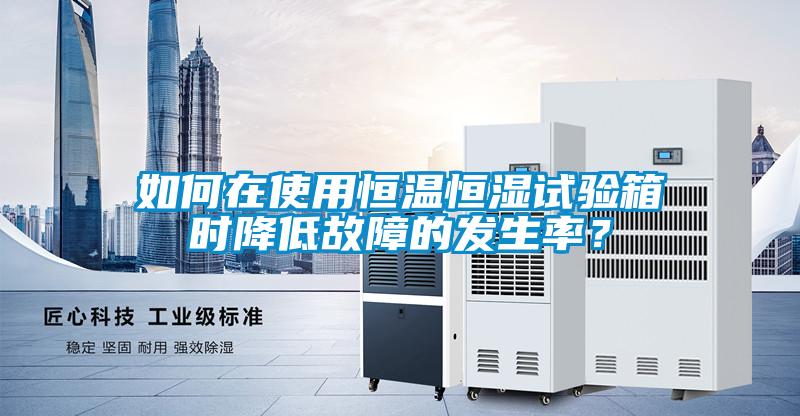 如何在使用恒溫恒濕試驗(yàn)箱時(shí)降低故障的發(fā)生率？