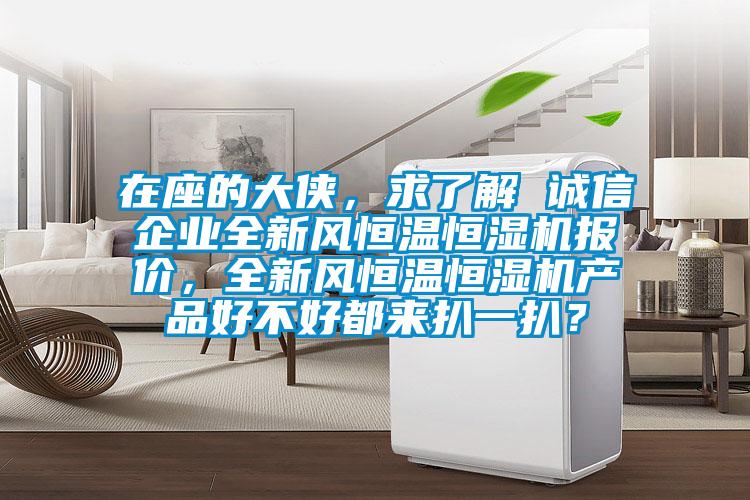 在座的大俠，求了解 誠信企業(yè)全新風(fēng)恒溫恒濕機(jī)報價，全新風(fēng)恒溫恒濕機(jī)產(chǎn)品好不好都來扒一扒？