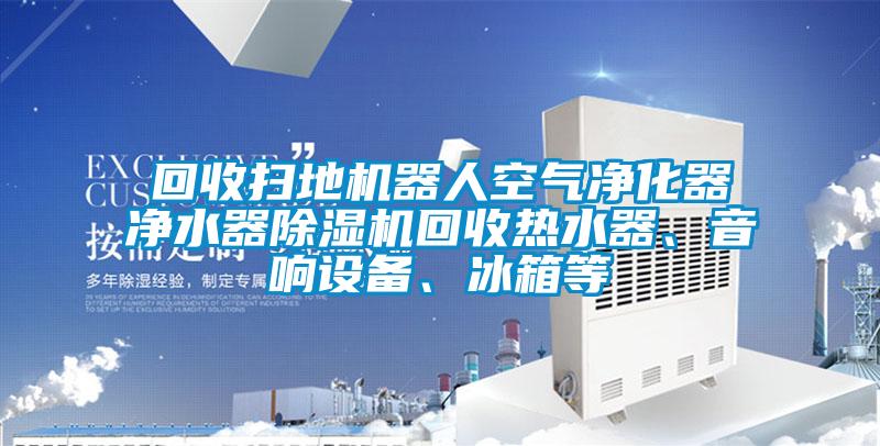 回收掃地機器人空氣凈化器凈水器除濕機回收熱水器、音響設備、冰箱等