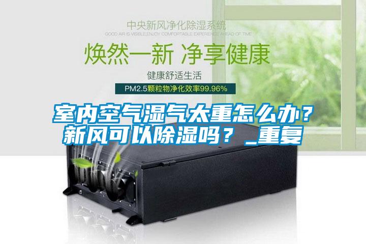 室內(nèi)空氣濕氣太重怎么辦？新風(fēng)可以除濕嗎？_重復(fù)