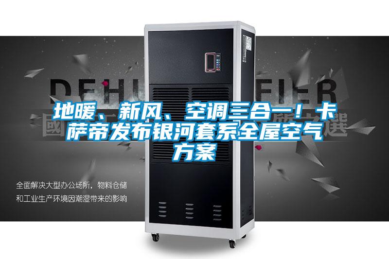 地暖、新風、空調三合一！卡薩帝發布銀河套系全屋空氣方案