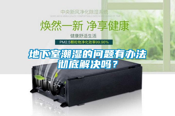 地下室潮濕的問題有辦法徹底解決嗎？