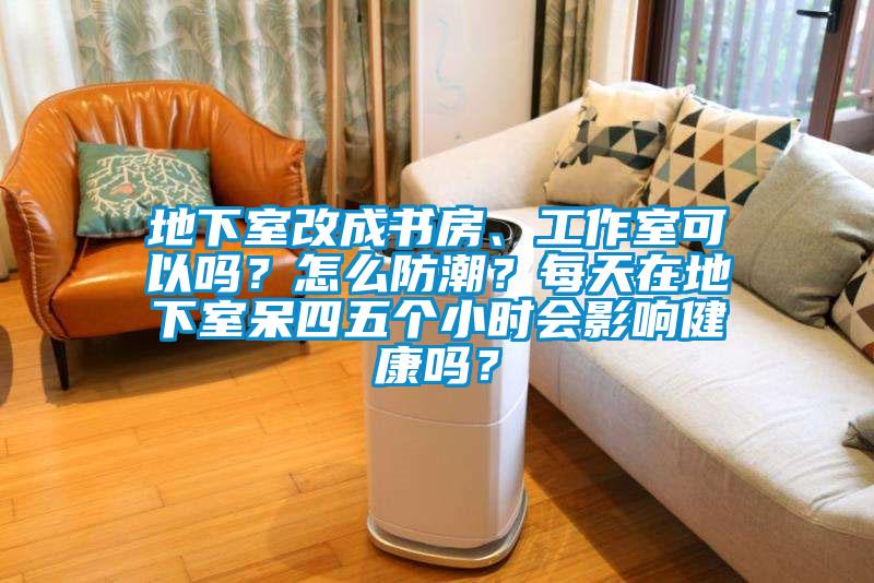 地下室改成書房、工作室可以嗎？怎么防潮？每天在地下室呆四五個(gè)小時(shí)會(huì)影響健康嗎？