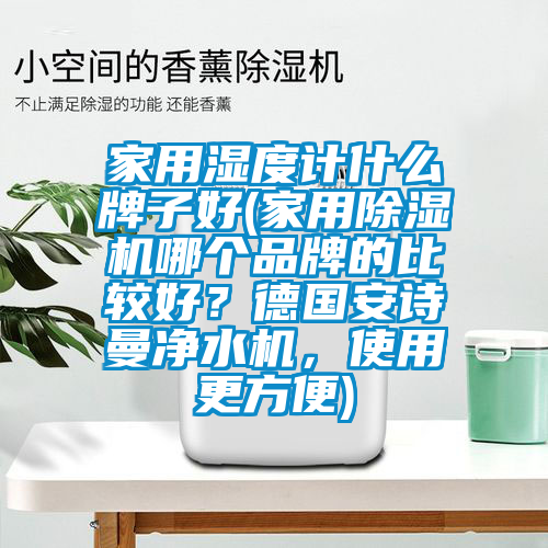 家用濕度計什么牌子好(家用除濕機哪個品牌的比較好？德國安詩曼凈水機，使用更方便)