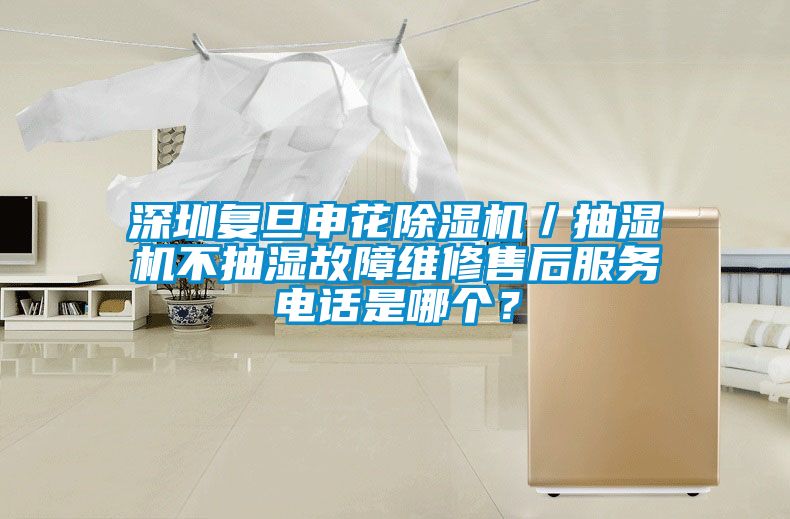 深圳復旦申花除濕機／抽濕機不抽濕故障維修售后服務電話是哪個？