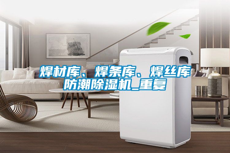 焊材庫、焊條庫、焊絲庫防潮除濕機_重復