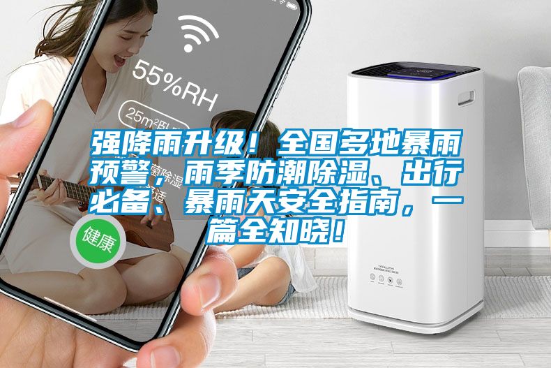 強降雨升級！全國多地暴雨預警，雨季防潮除濕、出行必備、暴雨天安全指南，一篇全知曉！