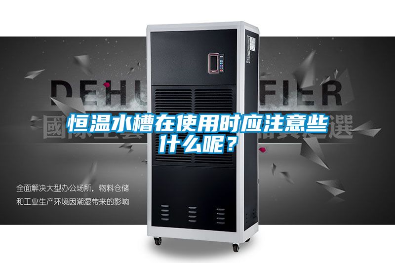 恒溫水槽在使用時(shí)應(yīng)注意些什么呢？