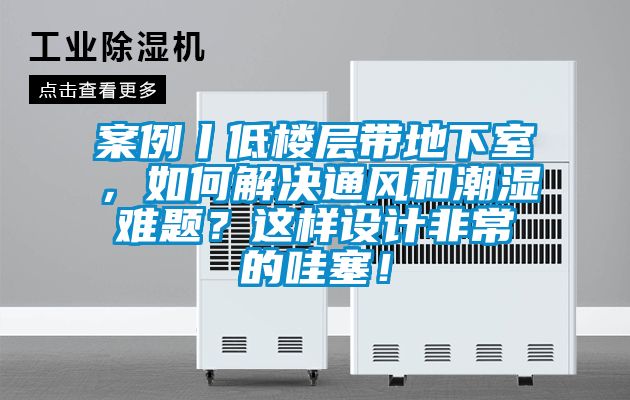 案例丨低樓層帶地下室，如何解決通風和潮濕難題？這樣設計非常的哇塞！