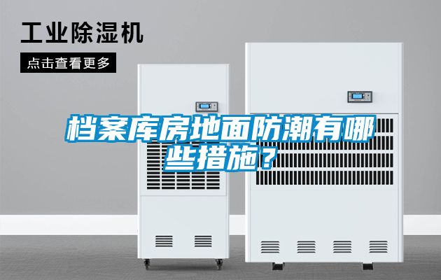 檔案庫房地面防潮有哪些措施？