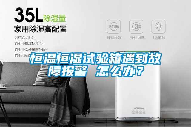 恒溫恒濕試驗箱遇到故障報警 怎么辦？