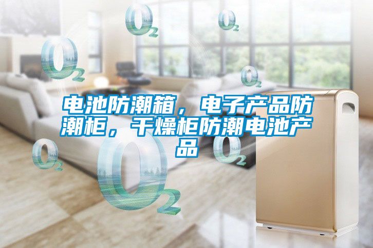 電池防潮箱，電子產品防潮柜，干燥柜防潮電池產品