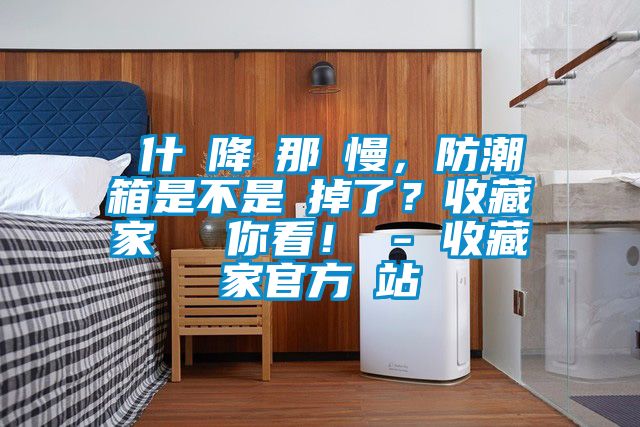 為什麼降濕那麼慢，防潮箱是不是壞掉了？收藏家實測給你看！ - 收藏家官方網(wǎng)站
