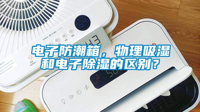 電子防潮箱，物理吸濕和電子除濕的區別？