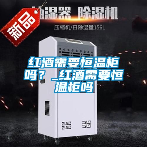 紅酒需要恒溫柜嗎？_紅酒需要恒溫柜嗎