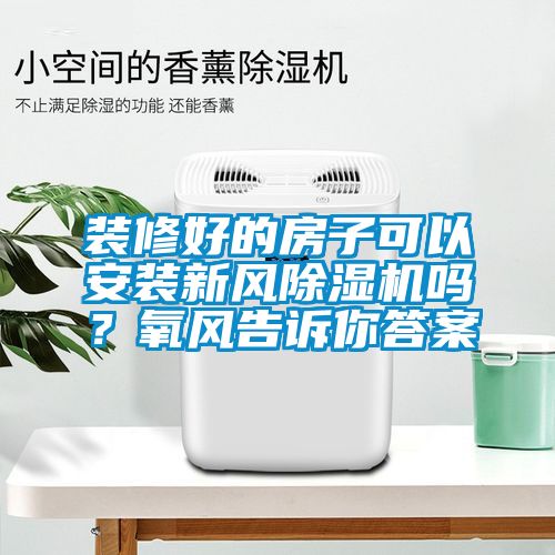 裝修好的房子可以安裝新風(fēng)除濕機(jī)嗎？氧風(fēng)告訴你答案