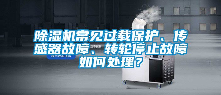 除濕機(jī)常見過載保護(hù)、傳感器故障、轉(zhuǎn)輪停止故障如何處理？